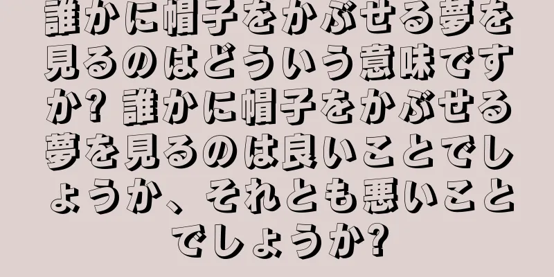 誰かに帽子をかぶせる夢を見るのはどういう意味ですか? 誰かに帽子をかぶせる夢を見るのは良いことでしょうか、それとも悪いことでしょうか?