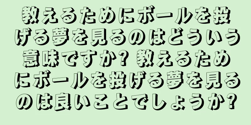 教えるためにボールを投げる夢を見るのはどういう意味ですか? 教えるためにボールを投げる夢を見るのは良いことでしょうか?