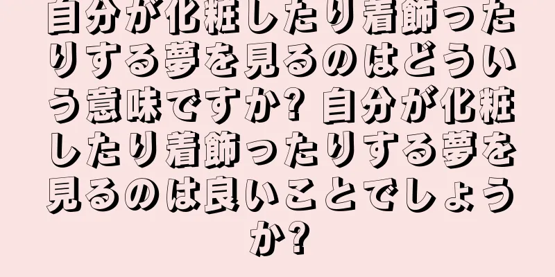 自分が化粧したり着飾ったりする夢を見るのはどういう意味ですか? 自分が化粧したり着飾ったりする夢を見るのは良いことでしょうか?