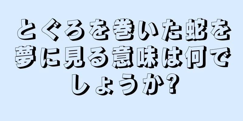 とぐろを巻いた蛇を夢に見る意味は何でしょうか?
