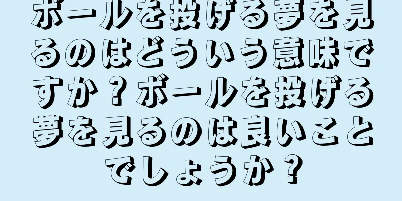 ボールを投げる夢を見るのはどういう意味ですか？ボールを投げる夢を見るのは良いことでしょうか？
