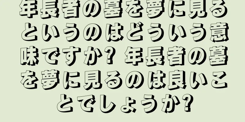 年長者の墓を夢に見るというのはどういう意味ですか? 年長者の墓を夢に見るのは良いことでしょうか?