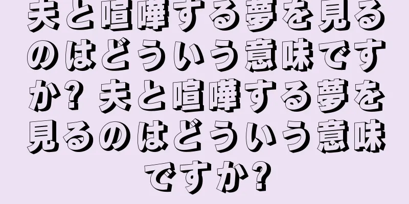 夫と喧嘩する夢を見るのはどういう意味ですか? 夫と喧嘩する夢を見るのはどういう意味ですか?