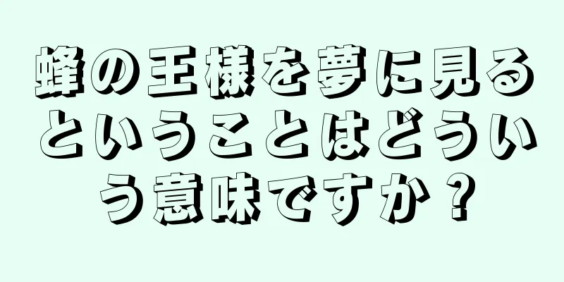 蜂の王様を夢に見るということはどういう意味ですか？