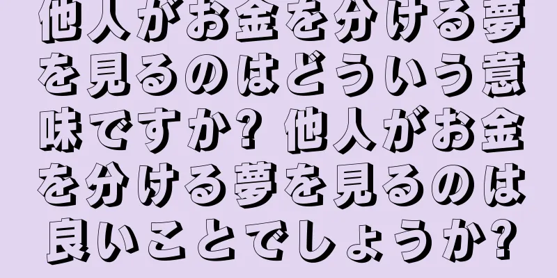 他人がお金を分ける夢を見るのはどういう意味ですか? 他人がお金を分ける夢を見るのは良いことでしょうか?