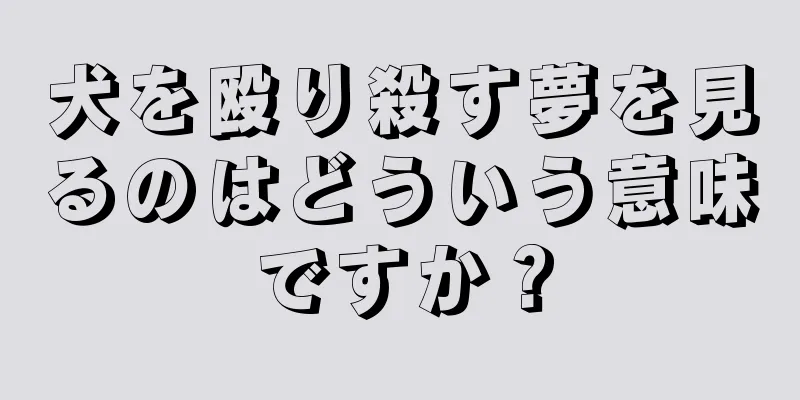 犬を殴り殺す夢を見るのはどういう意味ですか？