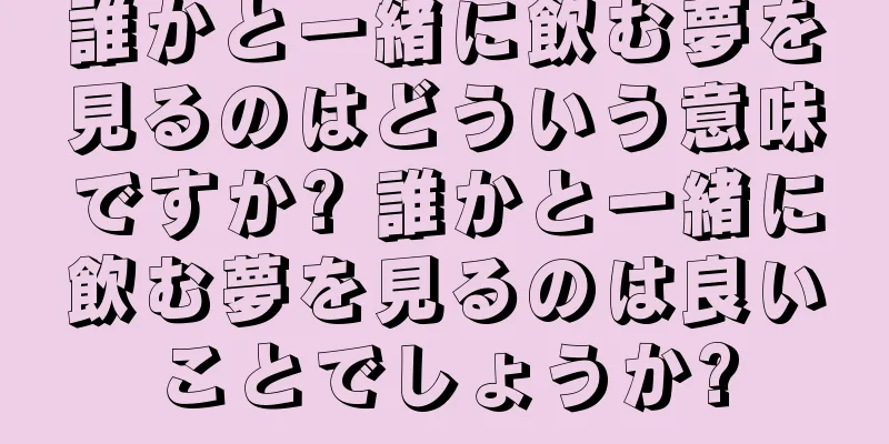 誰かと一緒に飲む夢を見るのはどういう意味ですか? 誰かと一緒に飲む夢を見るのは良いことでしょうか?