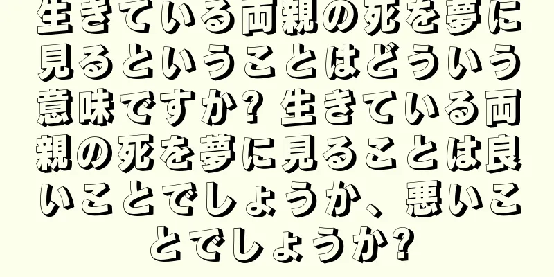生きている両親の死を夢に見るということはどういう意味ですか? 生きている両親の死を夢に見ることは良いことでしょうか、悪いことでしょうか?