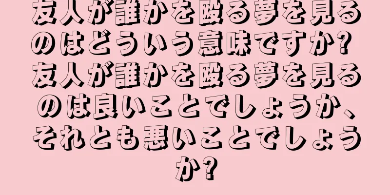 友人が誰かを殴る夢を見るのはどういう意味ですか? 友人が誰かを殴る夢を見るのは良いことでしょうか、それとも悪いことでしょうか?