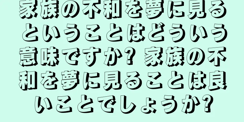 家族の不和を夢に見るということはどういう意味ですか? 家族の不和を夢に見ることは良いことでしょうか?