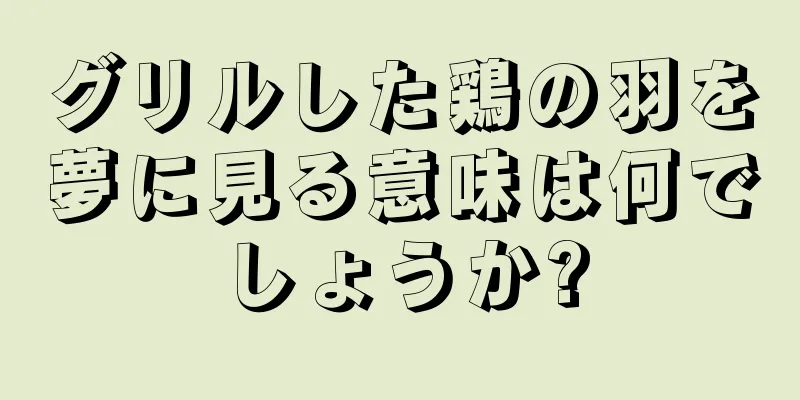 グリルした鶏の羽を夢に見る意味は何でしょうか?