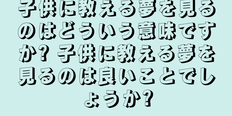 子供に教える夢を見るのはどういう意味ですか? 子供に教える夢を見るのは良いことでしょうか?
