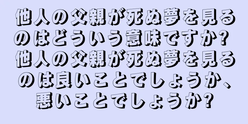 他人の父親が死ぬ夢を見るのはどういう意味ですか? 他人の父親が死ぬ夢を見るのは良いことでしょうか、悪いことでしょうか?