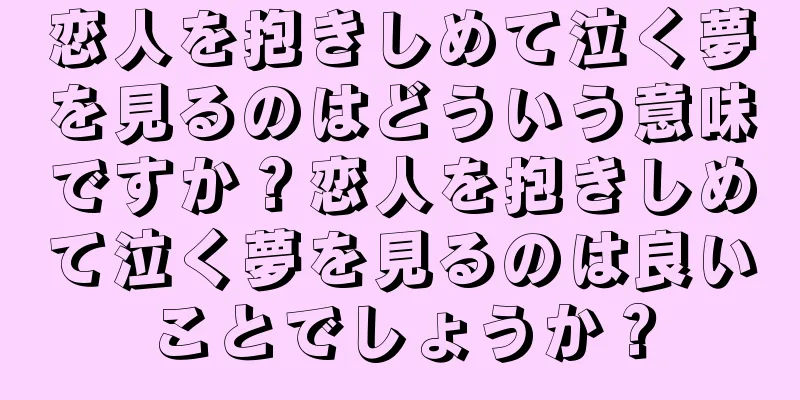 恋人を抱きしめて泣く夢を見るのはどういう意味ですか？恋人を抱きしめて泣く夢を見るのは良いことでしょうか？