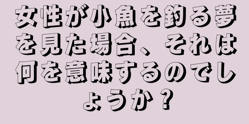 女性が小魚を釣る夢を見た場合、それは何を意味するのでしょうか？