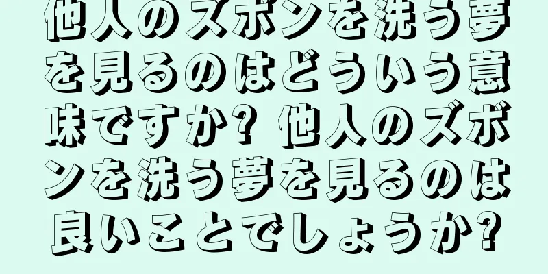 他人のズボンを洗う夢を見るのはどういう意味ですか? 他人のズボンを洗う夢を見るのは良いことでしょうか?