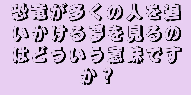 恐竜が多くの人を追いかける夢を見るのはどういう意味ですか？