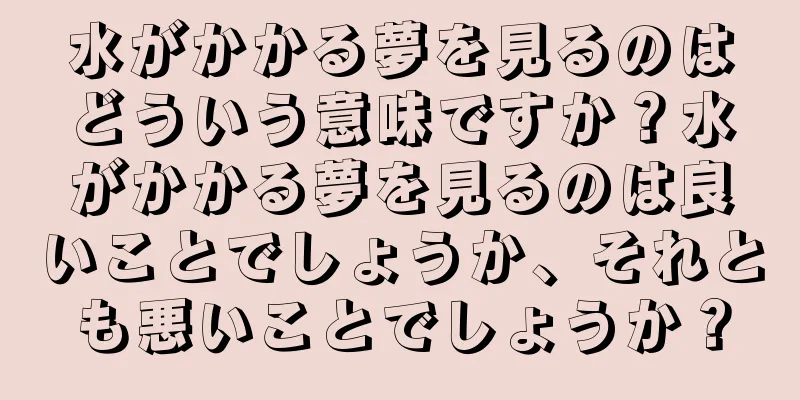 水がかかる夢を見るのはどういう意味ですか？水がかかる夢を見るのは良いことでしょうか、それとも悪いことでしょうか？