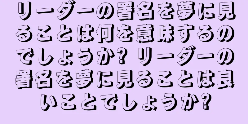 リーダーの署名を夢に見ることは何を意味するのでしょうか? リーダーの署名を夢に見ることは良いことでしょうか?
