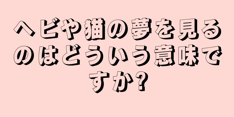 ヘビや猫の夢を見るのはどういう意味ですか?