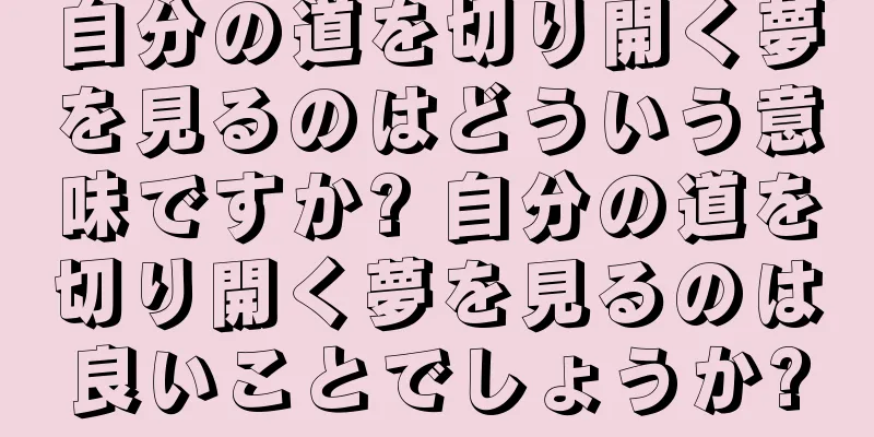 自分の道を切り開く夢を見るのはどういう意味ですか? 自分の道を切り開く夢を見るのは良いことでしょうか?