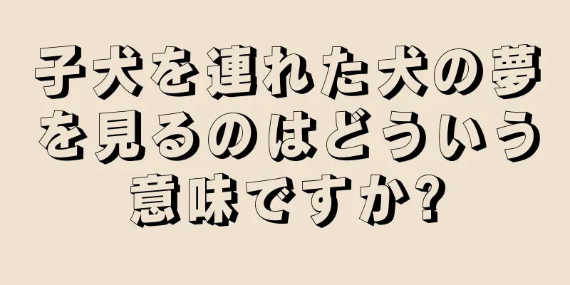 子犬を連れた犬の夢を見るのはどういう意味ですか?