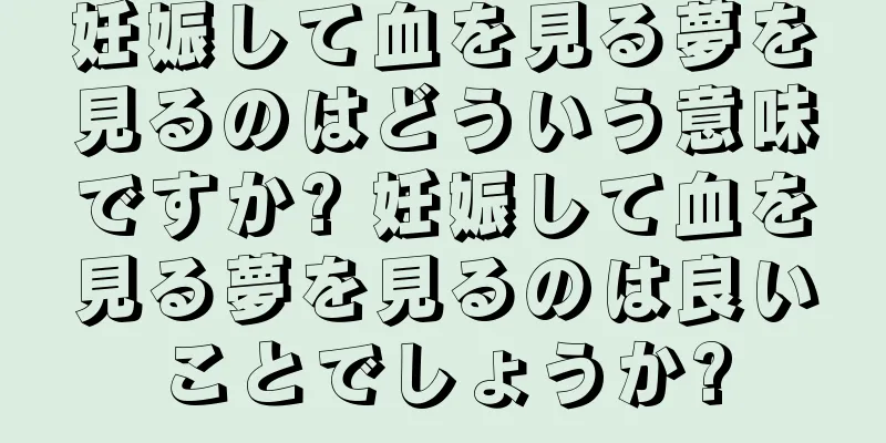 妊娠して血を見る夢を見るのはどういう意味ですか? 妊娠して血を見る夢を見るのは良いことでしょうか?