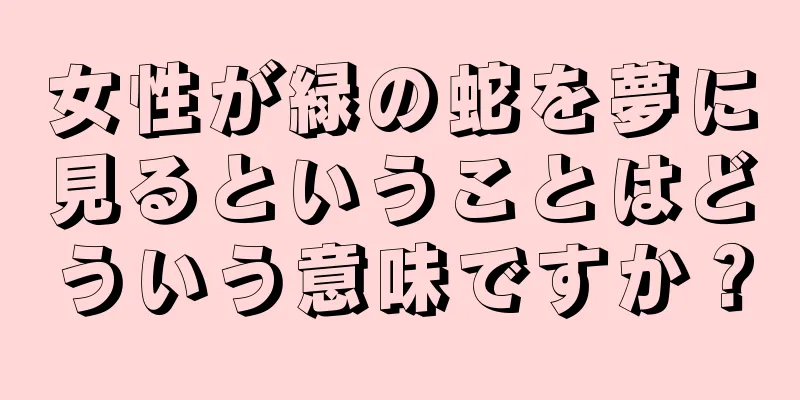 女性が緑の蛇を夢に見るということはどういう意味ですか？