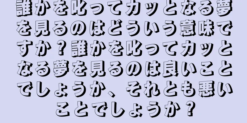 誰かを叱ってカッとなる夢を見るのはどういう意味ですか？誰かを叱ってカッとなる夢を見るのは良いことでしょうか、それとも悪いことでしょうか？