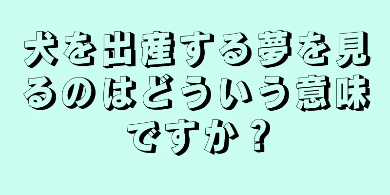 犬を出産する夢を見るのはどういう意味ですか？