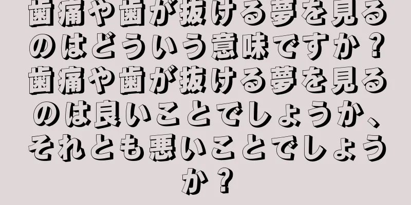 歯痛や歯が抜ける夢を見るのはどういう意味ですか？歯痛や歯が抜ける夢を見るのは良いことでしょうか、それとも悪いことでしょうか？