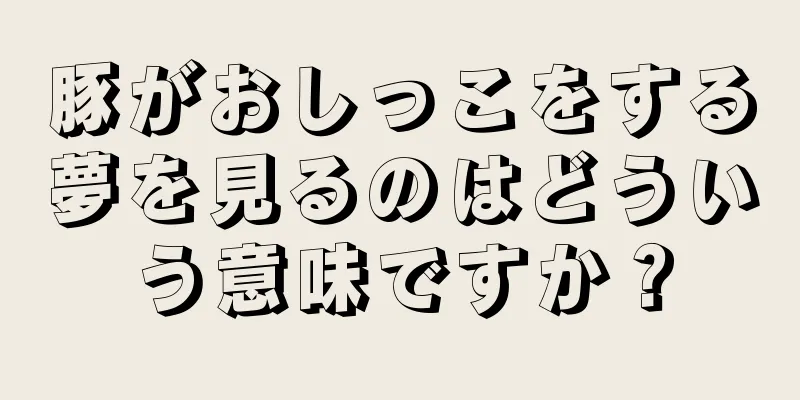 豚がおしっこをする夢を見るのはどういう意味ですか？