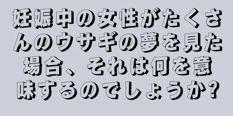 妊娠中の女性がたくさんのウサギの夢を見た場合、それは何を意味するのでしょうか?