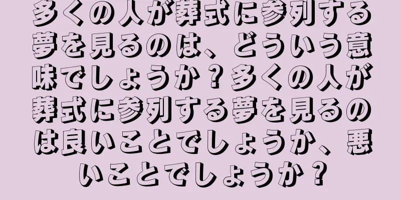 多くの人が葬式に参列する夢を見るのは、どういう意味でしょうか？多くの人が葬式に参列する夢を見るのは良いことでしょうか、悪いことでしょうか？