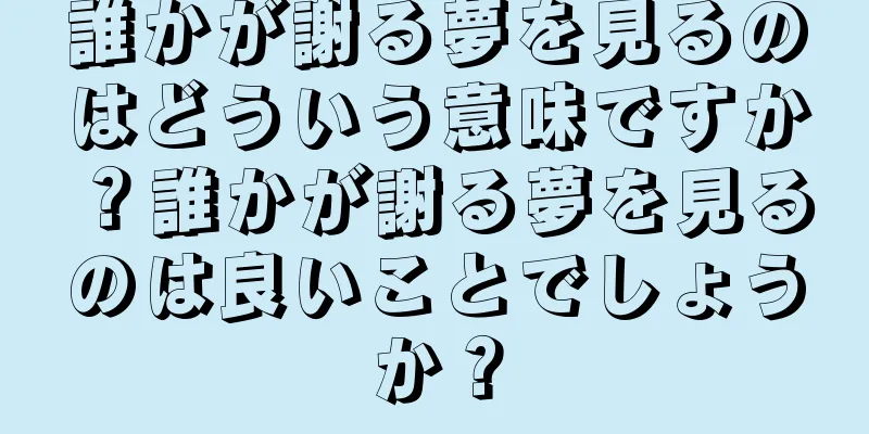 誰かが謝る夢を見るのはどういう意味ですか？誰かが謝る夢を見るのは良いことでしょうか？