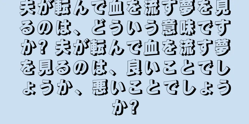 夫が転んで血を流す夢を見るのは、どういう意味ですか? 夫が転んで血を流す夢を見るのは、良いことでしょうか、悪いことでしょうか?