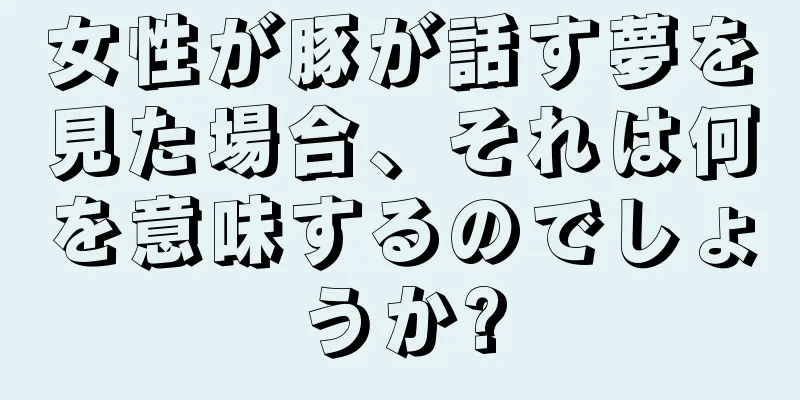 女性が豚が話す夢を見た場合、それは何を意味するのでしょうか?