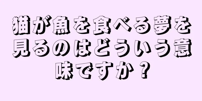 猫が魚を食べる夢を見るのはどういう意味ですか？