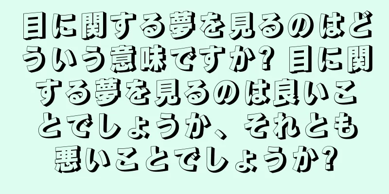 目に関する夢を見るのはどういう意味ですか? 目に関する夢を見るのは良いことでしょうか、それとも悪いことでしょうか?