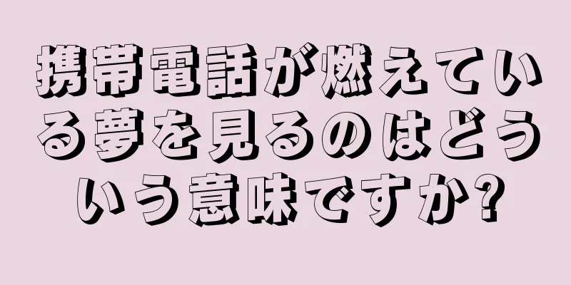 携帯電話が燃えている夢を見るのはどういう意味ですか?