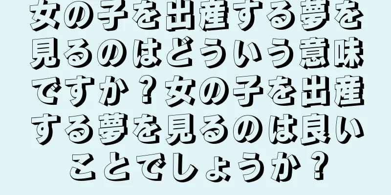 女の子を出産する夢を見るのはどういう意味ですか？女の子を出産する夢を見るのは良いことでしょうか？