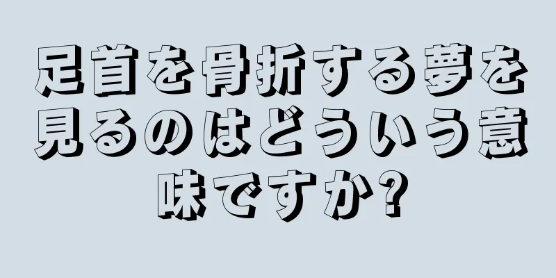 足首を骨折する夢を見るのはどういう意味ですか?