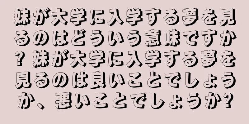 妹が大学に入学する夢を見るのはどういう意味ですか? 妹が大学に入学する夢を見るのは良いことでしょうか、悪いことでしょうか?