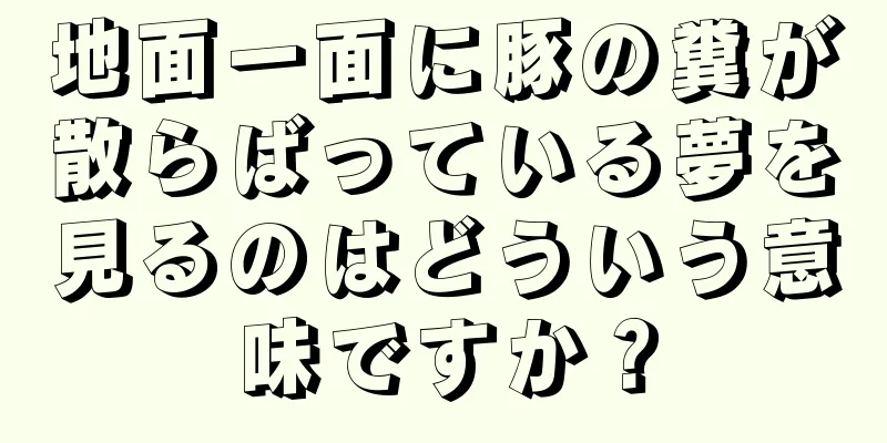 地面一面に豚の糞が散らばっている夢を見るのはどういう意味ですか？