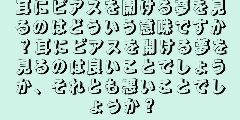 耳にピアスを開ける夢を見るのはどういう意味ですか？耳にピアスを開ける夢を見るのは良いことでしょうか、それとも悪いことでしょうか？