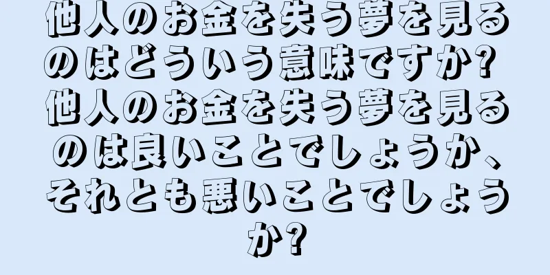 他人のお金を失う夢を見るのはどういう意味ですか? 他人のお金を失う夢を見るのは良いことでしょうか、それとも悪いことでしょうか?