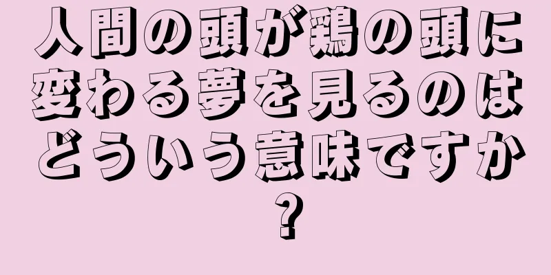 人間の頭が鶏の頭に変わる夢を見るのはどういう意味ですか？