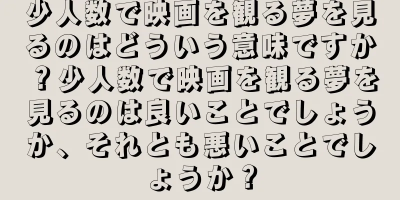 少人数で映画を観る夢を見るのはどういう意味ですか？少人数で映画を観る夢を見るのは良いことでしょうか、それとも悪いことでしょうか？