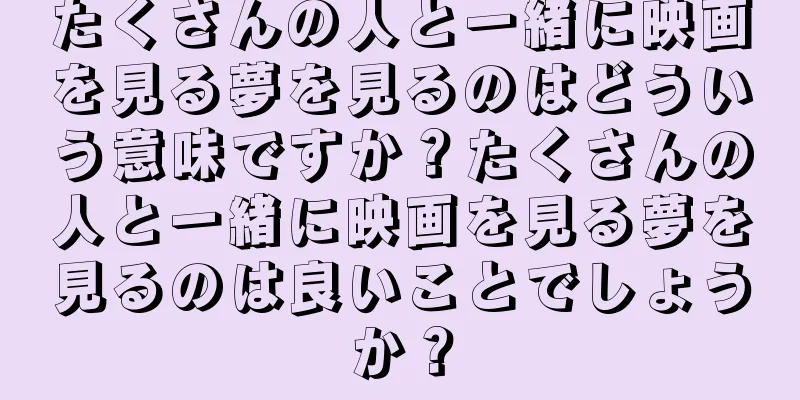 たくさんの人と一緒に映画を見る夢を見るのはどういう意味ですか？たくさんの人と一緒に映画を見る夢を見るのは良いことでしょうか？