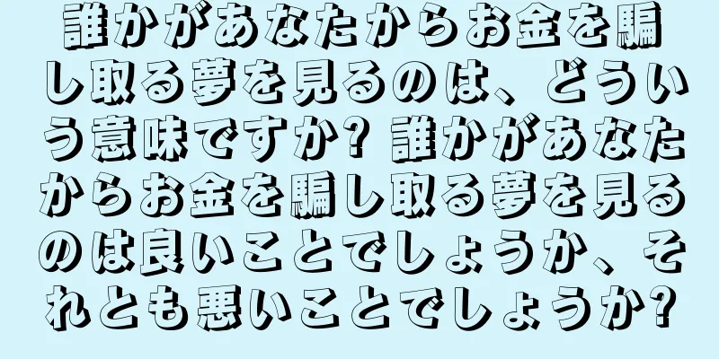 誰かがあなたからお金を騙し取る夢を見るのは、どういう意味ですか? 誰かがあなたからお金を騙し取る夢を見るのは良いことでしょうか、それとも悪いことでしょうか?